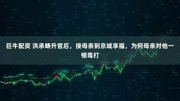 巨牛配资 洪承畴升官后，接母亲到京城享福，为何母亲对他一顿毒打