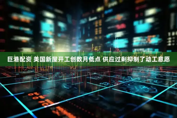 巨港配资 美国新屋开工创数月低点 供应过剩抑制了动工意愿