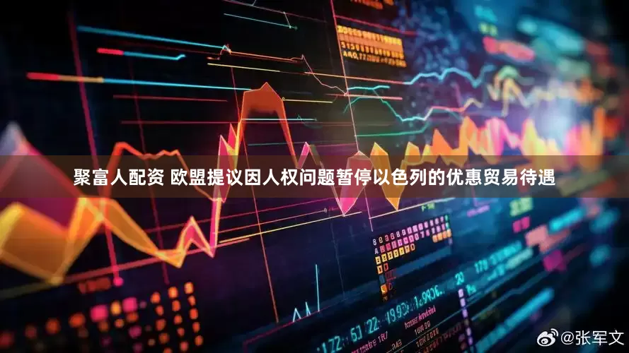 聚富人配资 欧盟提议因人权问题暂停以色列的优惠贸易待遇