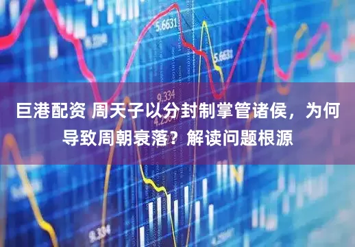巨港配资 周天子以分封制掌管诸侯，为何导致周朝衰落？解读问题根源