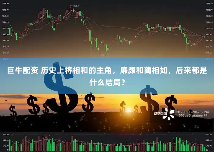 巨牛配资 历史上将相和的主角，廉颇和蔺相如，后来都是什么结局？
