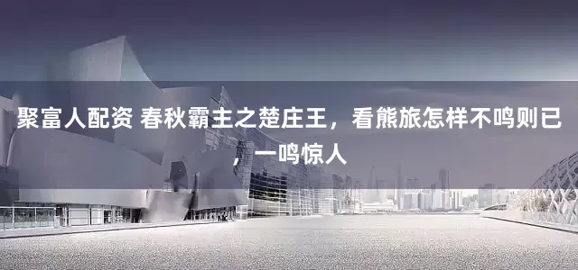 聚富人配资 春秋霸主之楚庄王，看熊旅怎样不鸣则已，一鸣惊人