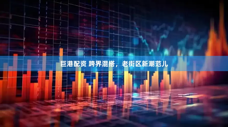 巨港配资 跨界混搭，老街区新潮范儿