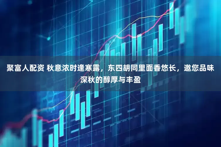 聚富人配资 秋意浓时逢寒露，东四胡同里面香悠长，邀您品味深秋的醇厚与丰盈