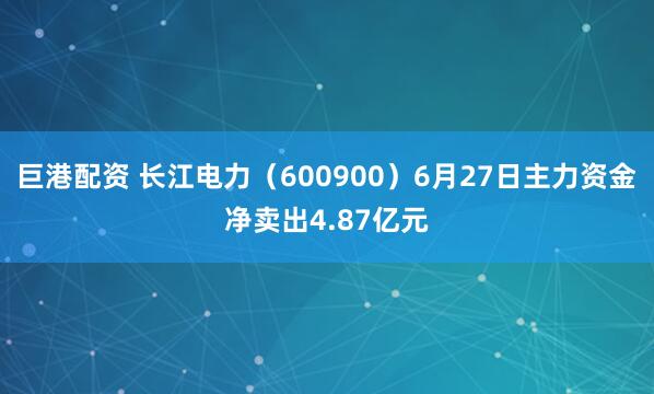 巨港配资 长江电力（600900）6月27日主力资金净卖出4.87亿元
