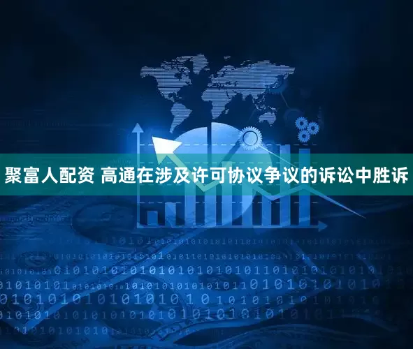 聚富人配资 高通在涉及许可协议争议的诉讼中胜诉