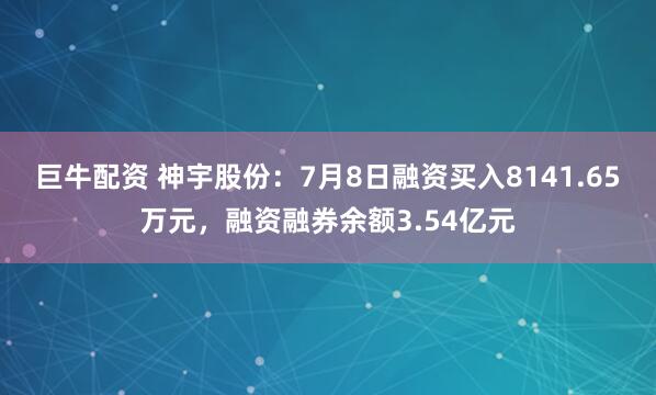 巨牛配资 神宇股份：7月8日融资买入8141.65万元，融资融券余额3.54亿元