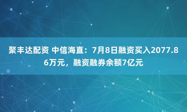 聚丰达配资 中信海直：7月8日融资买入2077.86万元，融资融券余额7亿元