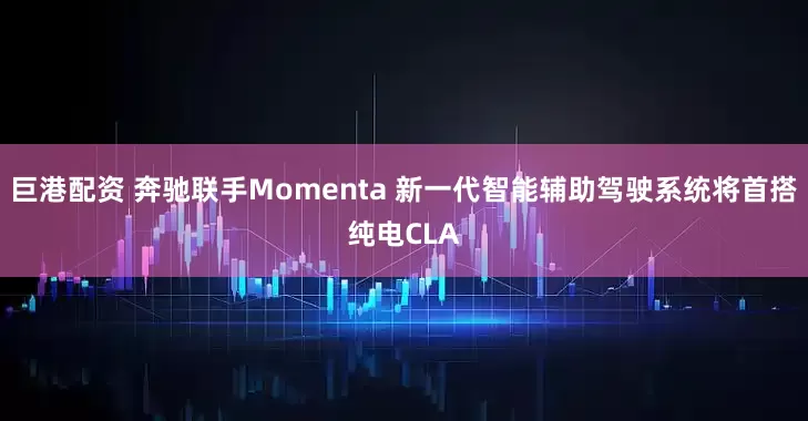 巨港配资 奔驰联手Momenta 新一代智能辅助驾驶系统将首搭纯电CLA