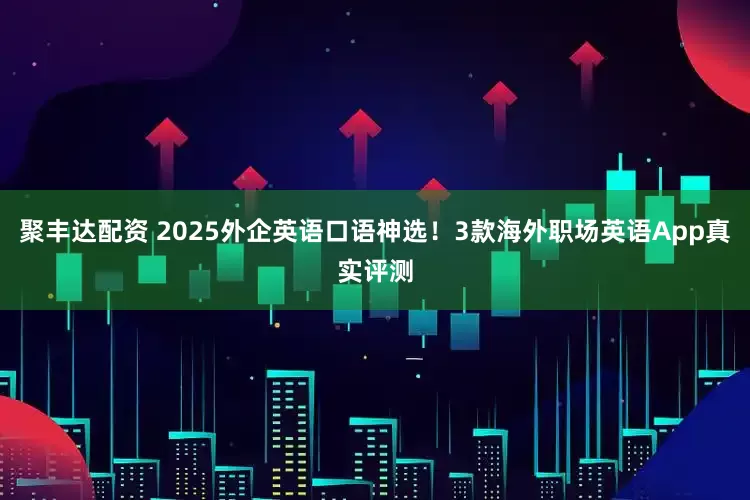 聚丰达配资 2025外企英语口语神选！3款海外职场英语App真实评测