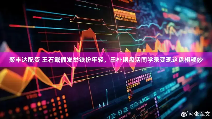聚丰达配资 王石戴假发举铁扮年轻，田朴珺盘活同学录变现这盘棋够妙