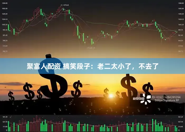 聚富人配资 搞笑段子：老二太小了，不去了