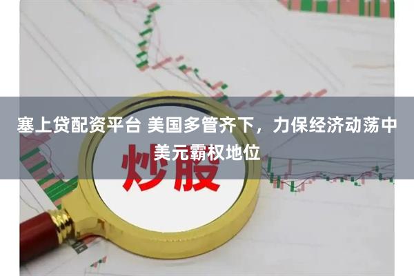 塞上贷配资平台 美国多管齐下，力保经济动荡中美元霸权地位