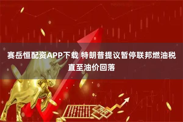 赛岳恒配资APP下载 特朗普提议暂停联邦燃油税直至油价回落